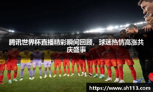 腾讯世界杯直播精彩瞬间回顾，球迷热情高涨共庆盛事