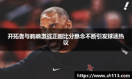 开拓者与鹈鹕激战正酣比分悬念不断引发球迷热议