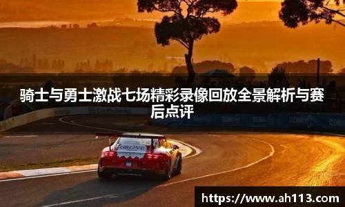 骑士与勇士激战七场精彩录像回放全景解析与赛后点评