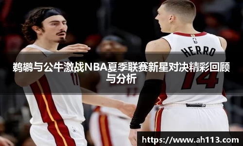 鹈鹕与公牛激战NBA夏季联赛新星对决精彩回顾与分析