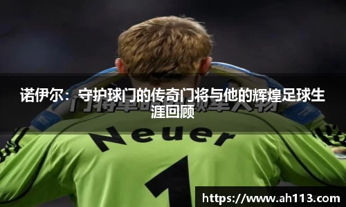 诺伊尔：守护球门的传奇门将与他的辉煌足球生涯回顾