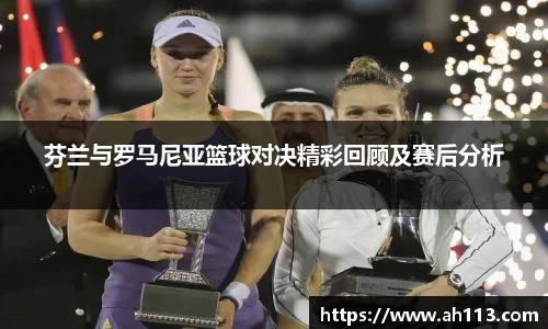 芬兰与罗马尼亚篮球对决精彩回顾及赛后分析